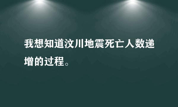 我想知道汶川地震死亡人数递增的过程。