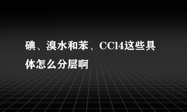 碘、溴水和苯、CCl4这些具体怎么分层啊