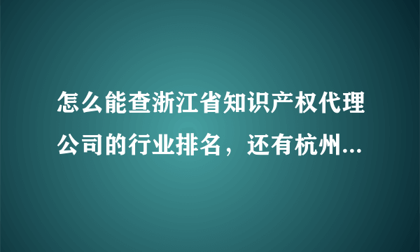 怎么能查浙江省知识产权代理公司的行业排名，还有杭州市的知识产权行业排名！在线等