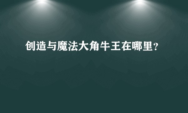 创造与魔法大角牛王在哪里？
