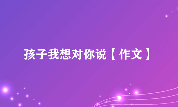 孩子我想对你说【作文】