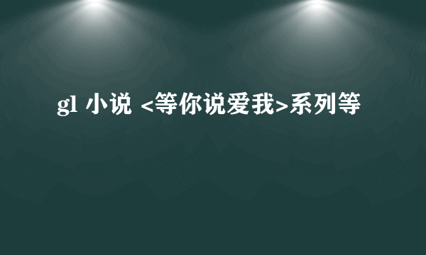 gl 小说 <等你说爱我>系列等