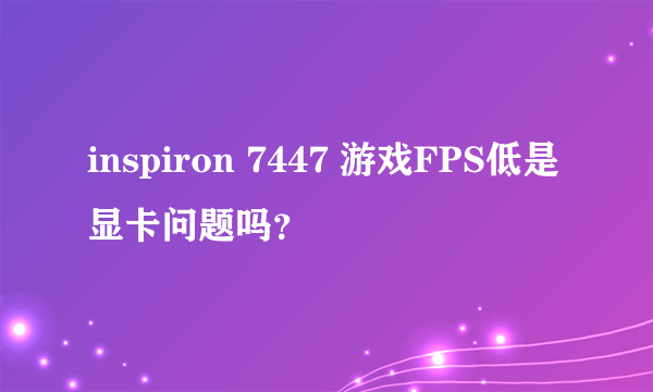inspiron 7447 游戏FPS低是显卡问题吗？