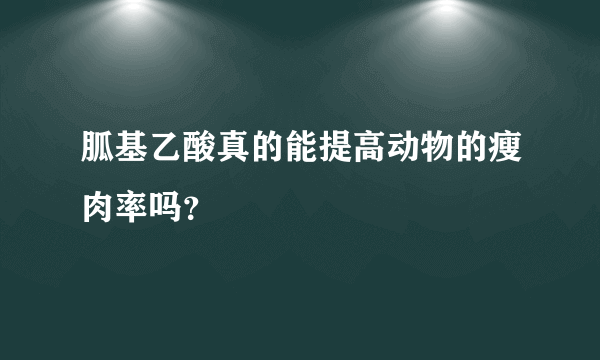 胍基乙酸真的能提高动物的瘦肉率吗？
