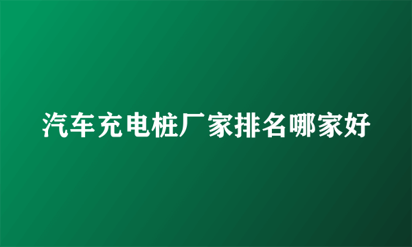 汽车充电桩厂家排名哪家好