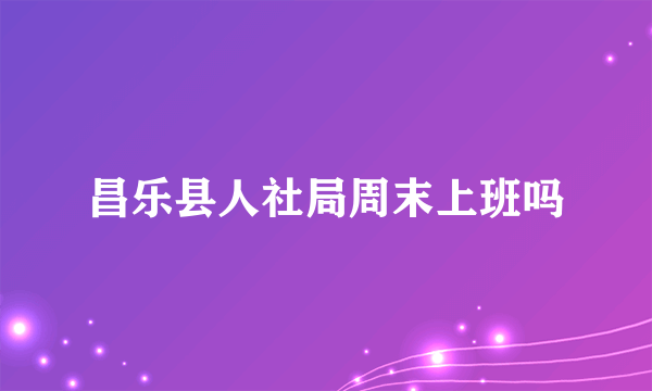 昌乐县人社局周末上班吗