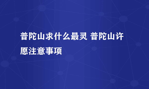 普陀山求什么最灵 普陀山许愿注意事项