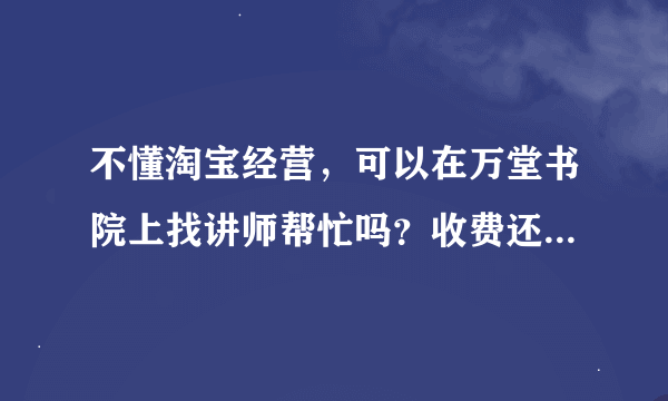 不懂淘宝经营，可以在万堂书院上找讲师帮忙吗？收费还挺高的，效果怎么样？
