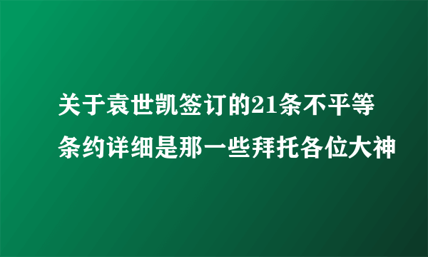 关于袁世凯签订的21条不平等条约详细是那一些拜托各位大神