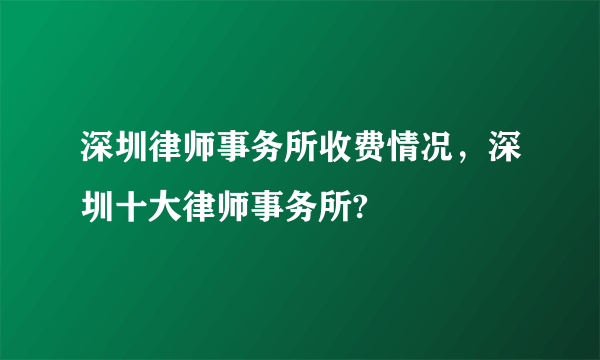 深圳律师事务所收费情况，深圳十大律师事务所?