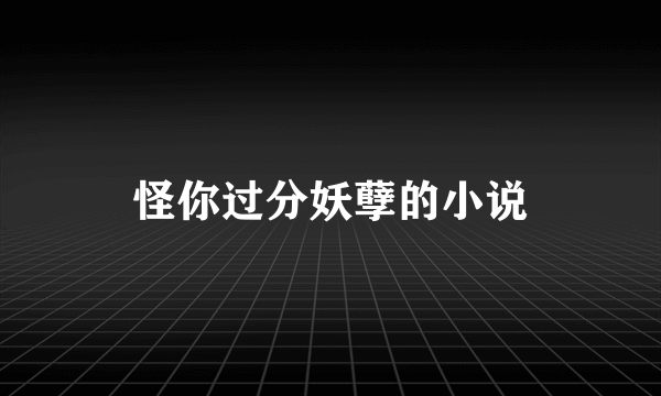 怪你过分妖孽的小说