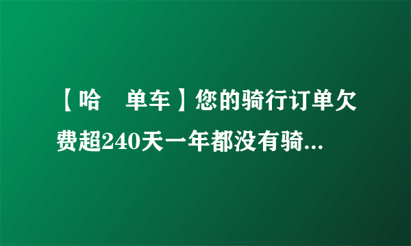 【哈啰单车】您的骑行订单欠费超240天一年都没有骑过单车了，今天突然收到这个信息，什么意思呀？