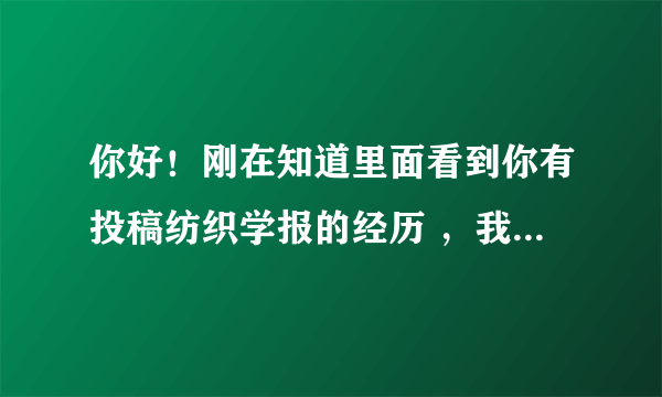 你好！刚在知道里面看到你有投稿纺织学报的经历 ，我想知道一下投稿给纺织学报是哪种形势，纸质还是电子