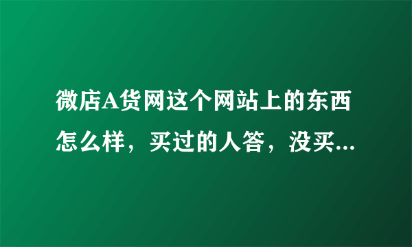 微店A货网这个网站上的东西怎么样，买过的人答，没买过的勿扰