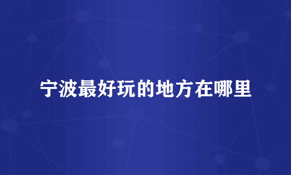 宁波最好玩的地方在哪里
