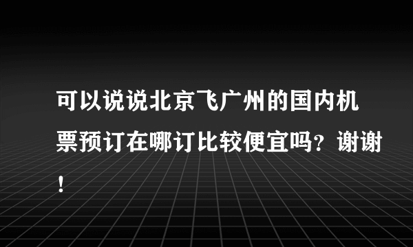 可以说说北京飞广州的国内机票预订在哪订比较便宜吗？谢谢！