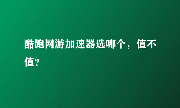 酷跑网游加速器选哪个，值不值？