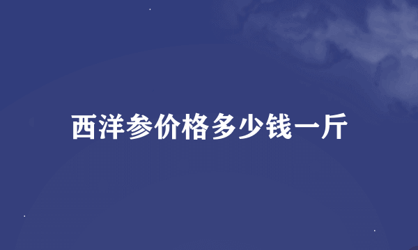 西洋参价格多少钱一斤