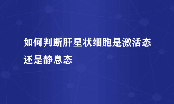 如何判断肝星状细胞是激活态还是静息态