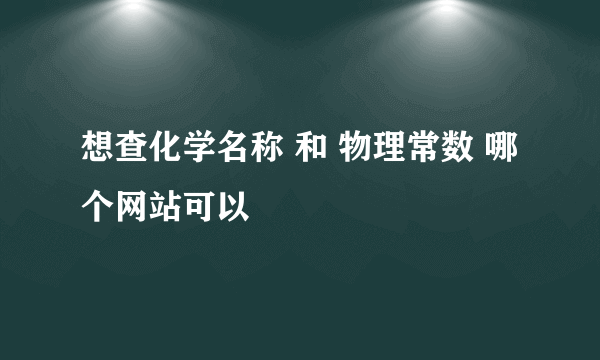 想查化学名称 和 物理常数 哪个网站可以