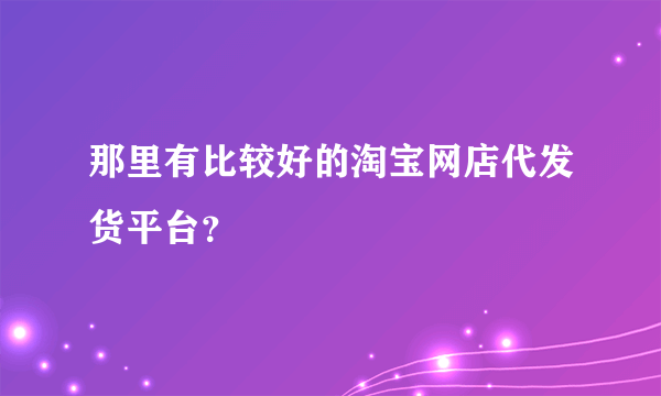 那里有比较好的淘宝网店代发货平台？