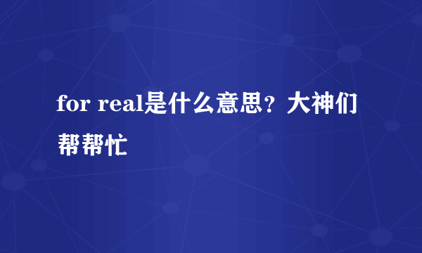 for real是什么意思？大神们帮帮忙