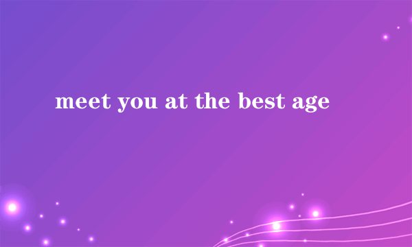 meet you at the best age