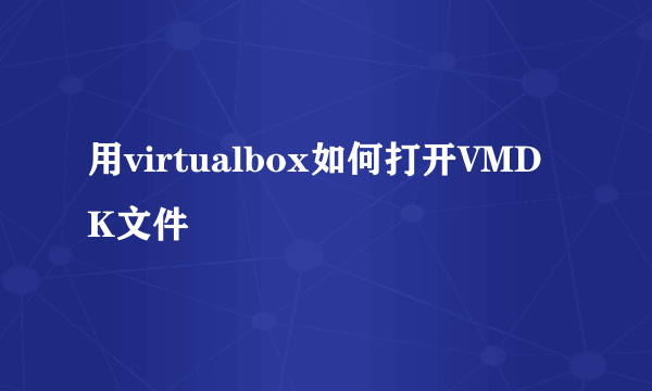 用virtualbox如何打开VMDK文件