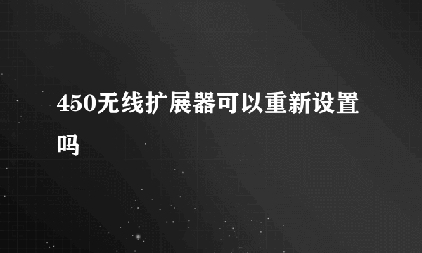 450无线扩展器可以重新设置吗