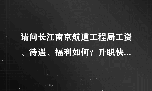 请问长江南京航道工程局工资、待遇、福利如何？升职快吗？需要考大证吗？怎样可以被编制？