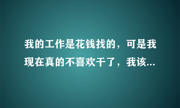我的工作是花钱找的，可是我现在真的不喜欢干了，我该怎么办啊