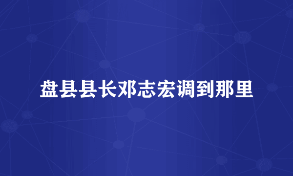 盘县县长邓志宏调到那里