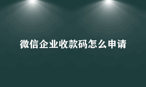 微信企业收款码怎么申请