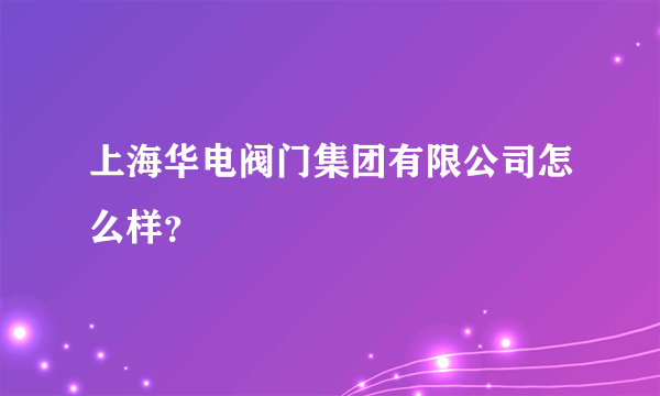 上海华电阀门集团有限公司怎么样？