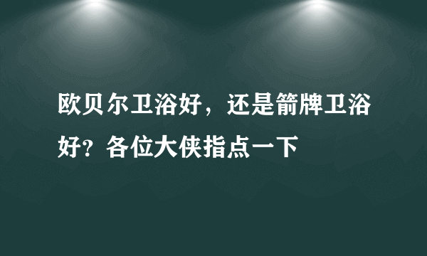 欧贝尔卫浴好，还是箭牌卫浴好？各位大侠指点一下