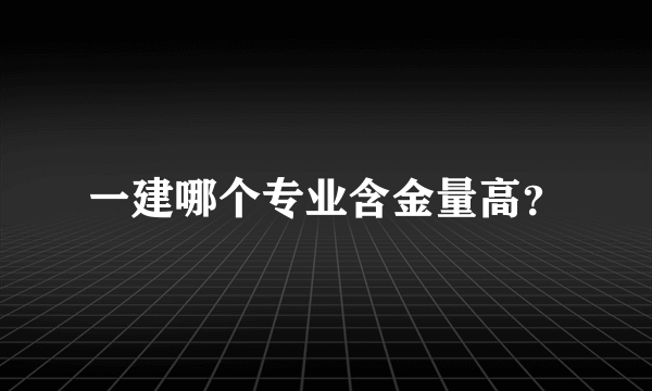 一建哪个专业含金量高？