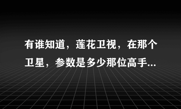 有谁知道，莲花卫视，在那个卫星，参数是多少那位高手帮我啊，急！