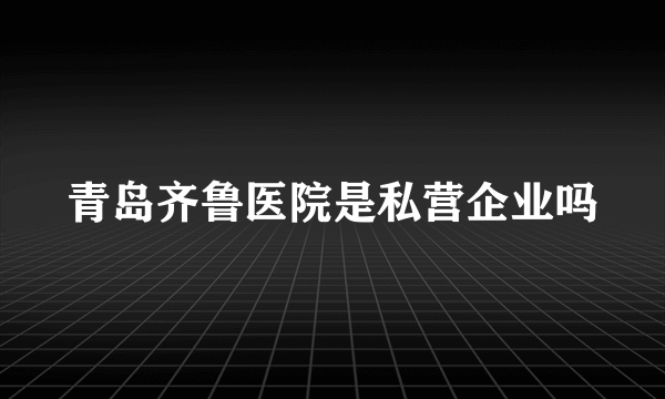 青岛齐鲁医院是私营企业吗