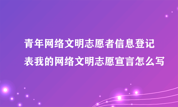 青年网络文明志愿者信息登记表我的网络文明志愿宣言怎么写