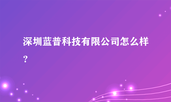 深圳蓝普科技有限公司怎么样？