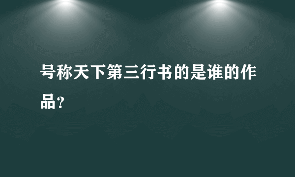 号称天下第三行书的是谁的作品？