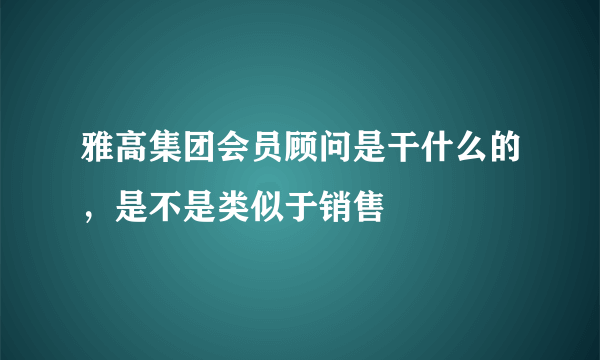 雅高集团会员顾问是干什么的，是不是类似于销售