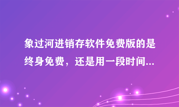 象过河进销存软件免费版的是终身免费，还是用一段时间要收费啊？