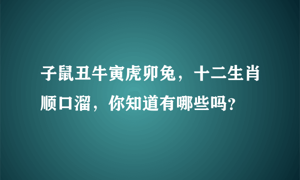 子鼠丑牛寅虎卯兔，十二生肖顺口溜，你知道有哪些吗？