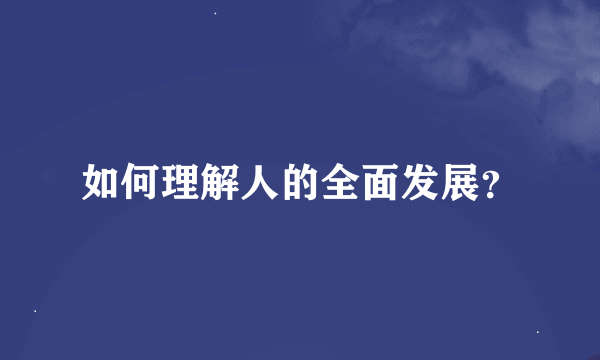 如何理解人的全面发展？