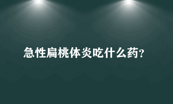 急性扁桃体炎吃什么药？