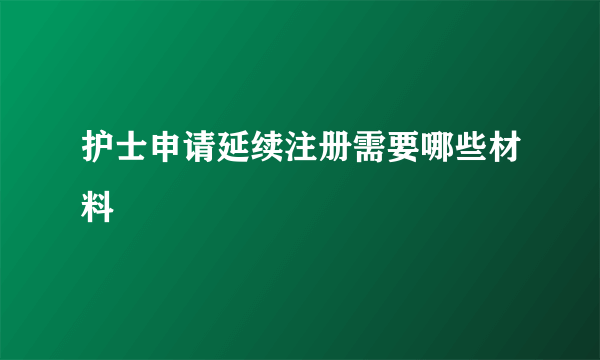 护士申请延续注册需要哪些材料
