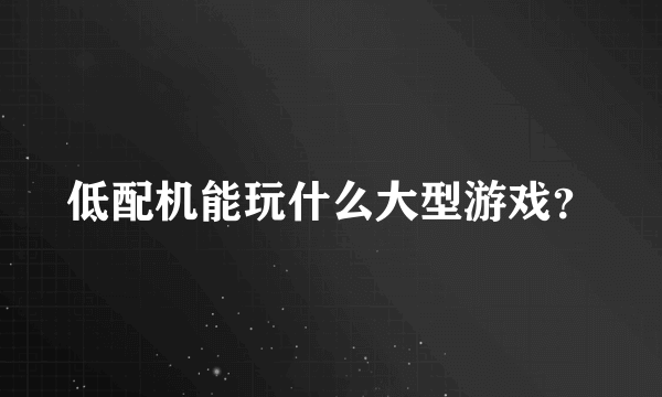 低配机能玩什么大型游戏？