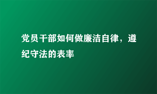 党员干部如何做廉洁自律，遵纪守法的表率