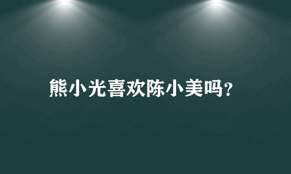 熊小光喜欢陈小美吗？